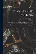 Planing and Milling: A Treatise On the Use of Planers, Shapers, Slotters, and Various Types of Horizontal and Vertical Milling Machines and