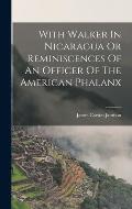 With Walker In Nicaragua Or Reminiscences Of An Officer Of The American Phalanx