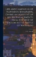 Life and Campaigns of Napoleon Bonaparte, Giving an Account of all his Engagements, From the Siege of Toulon to the Battle of Waterloo