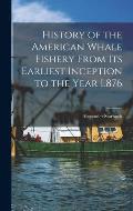 History of the American Whale Fishery From Its Earliest Inception to the Year L876