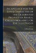 An Apology for the Life & Character of the Celebrated Prophet of Arabia, Called Mohamed, Or the Illustrious