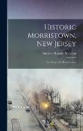 Historic Morristown, New Jersey: The Story of its First Century