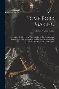 Home Pork Making; a Complete Guide ... in all That Pertains to hog Slaughtering, Curing, Preserving, and Storing Pork Product--from Scalding vat to Ki