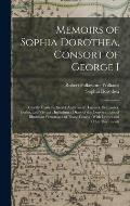 Memoirs of Sophia Dorothea, Consort of George I: Chiefly From the Secret Archives of Hanover, Brunswick, Berlin, and Vienna: Including a Diary of the