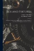 Jigs and Fixtures: A Reference Book Showing Many Types of Jigs and Fixtures in Actual Use, and Suggestions for Various Cases