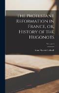 The Protestant Reformation in France, or, History of the Hugonots; Volume 1