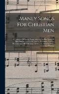 Manly Songs For Christian Men: A Collection Of Sacred Songs Adapted To The Needs Of Male Singers, For Use In Adult Bible Classes, Y.m.c.a. Meetings A