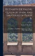 Elizabeth De Valois, Queen of Spain, and the Court of Philip Ii.: From Numerous Unpublished Sources in the Archives of France, Italy, and Spain; Volum