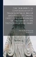 The True Spiritual Conferences of St. Francis of Sales, Bishop and Prince of Geneva, Institutor and Founder of the Order of the Visitation of Holy Mar