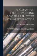 A History of French Painting From Its Earliest to Its Latest Practice: Including an Account of the French Academy of Painting, Its Salons, Schools of