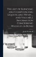 The art of Blending and Compounding Liquors and Wines ... and Valuable Information Concerning Whiskeys in Bond