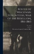 Roster of Wisconsin Volunteers, war of the Rebellion, 1861-1865; Volume 1