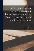A Handbook of Church History From the Apostolic Era to the Dawn of the Reformation