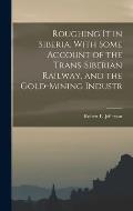 Roughing it in Siberia, With Some Account of the Trans-Siberian Railway, and the Gold-Mining Industr