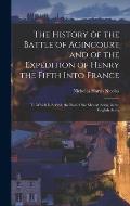 The History of the Battle of Agincourt and of the Expedition of Henry the Fifth Into France: To Which Is Added, the Roll of the Men at Arms, in the En