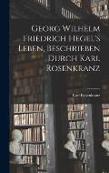 Georg Wilhelm Friedrich Hegel's Leben, Beschrieben Durch Karl Rosenkranz