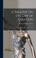 A Treatise On the Law of Taxation: Including the Law of Local Assessments