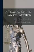 A Treatise On the Law of Taxation: Including the Law of Local Assessments