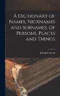A Dictionary of Names, Nicknames and Surnames, of Persons, Places and Things