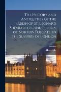 The History and Antiquities of the Parish of St. Leonard Shoreditch, and Liberty of Norton Folgate, in the Suburbs of London
