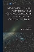 A Supplement to Sir John Herschel's General Catalogue of Nebulae and Clusters of Stars.