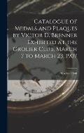 Catalogue of Medals and Plaques by Victor D. Brenner Exhibited at the Grolier Club, March 7 to March 23, 1907