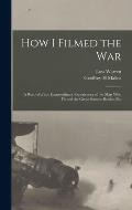 How I Filmed the War: A Record of the Extraordinary Experiences of the man who Filmed the Great Somme Battles, Etc