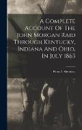 A Complete Account Of The John Morgan Raid Through Kentucky, Indiana And Ohio, In July 1863