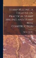 Stamp Milling, a Treatise on Practical Stamp Milling and Stamp Mill Construction