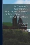 In Canada's Wonderful Northland A Story of Eight Months of Travel by Canoe