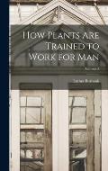 How Plants are Trained to Work for man; Volume 2