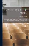 How to Use Your Mind: A Psychology of Study: Being a Manual for the Use of Students and Teachers in the Administration of Supervised Study