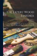 The Expert Wood Finisher; A Complete Manual Of The Art And Practice Of Finishing Woods By Staining, Filling, Varnishing, Waxing, Etc