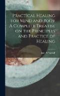 Practical Healing for Mind and Body A Complete Treatise on the Principles and Practice of Healing
