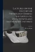 Lectures on the History of Physiology During the Sixteenth, Seventeenth and Eighteenth Centuries