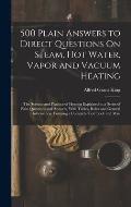 500 Plain Answers to Direct Questions On Steam, Hot Water, Vapor and Vacuum Heating: The Science and Practice of Heating Explained in a Series of Plai