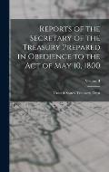 Reports of the Secretary of the Treasury Prepared in Obedience to the Act of May 10, 1800; Volume II