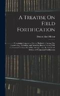 A Treatise On Field Fortification: Containing Instructions On the Methods of Laying Out, Constructing, Defending, and Attacking Intrenchments, With th