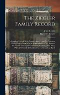 The Ziegler Family Record: A Complete Record of the Ziegler Family From our Ancestor, Philip Ziegler, Born in Bern, Switzerland, in 1734, Down to
