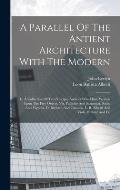 A Parallel Of The Antient Architecture With The Modern: In A Collection Of Ten Principal Authors Who Have Written Upon The Five Orders, Viz. Palladio