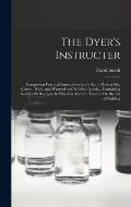 The Dyer's Instructer: Comprising Practical Instructions in the Art of Dyeing Silk, Cotton, Wool, and Worsted and Woollen Goods... Containing