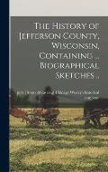 The History of Jefferson County, Wisconsin, Containing ... Biographical Sketches ..