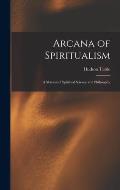 Arcana of Spiritualism; a Manual of Spiritual Science and Philosophy