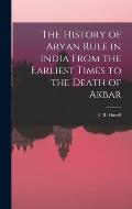 The History of Aryan Rule in India From the Earliest Times to the Death of Akbar