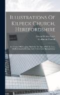 Illustrations Of Kilpeck Church, Herefordshire: In A Series Of Drawings Made On The Spot. With An Essay On Ecclesiastical Design, And A Descriptive In