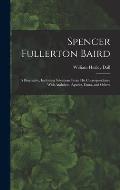 Spencer Fullerton Baird: A Biography, Including Selections From His Correspondence With Audubon, Agassiz, Dana, and Others