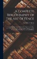 A Complete Bibliography of the Art of Fence: Comprising That of the Sword & of the Bayonet, Duelling, Etc., As Practised by All European Nations, From