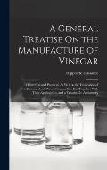 A General Treatise On the Manufacture of Vinegar: Theoretical and Practical, As Well As the Fabrication of Pyroligneous Acid, Wood Vinegar, Etc. Etc.