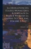 La D?solation Des ?glises, Monast?res & Hopitaux En France Pendant La Guerre De Cent Ans, Volume 2, part 1