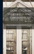 How to Grow Vegetables and Garden Herbs: A Practical Handbook and Planting Table for the Vegetable Gardener